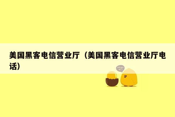 美国黑客电信营业厅（美国黑客电信营业厅电话）