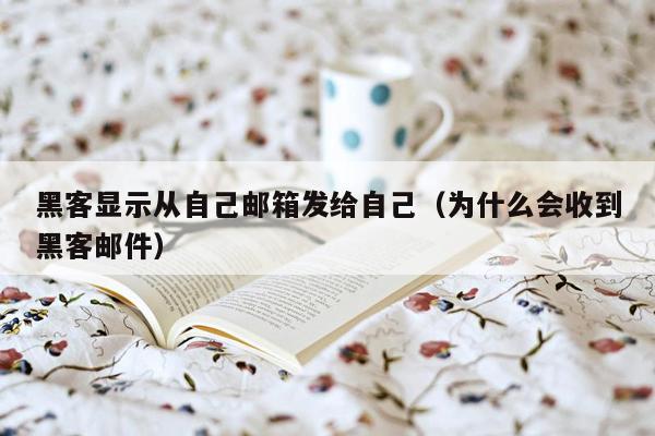 黑客显示从自己邮箱发给自己（为什么会收到黑客邮件）