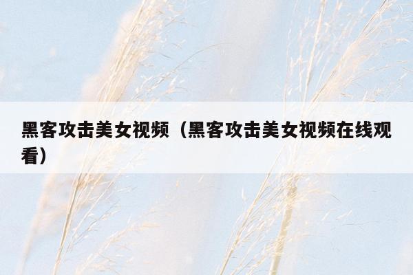 黑客攻击美女视频（黑客攻击美女视频在线观看）