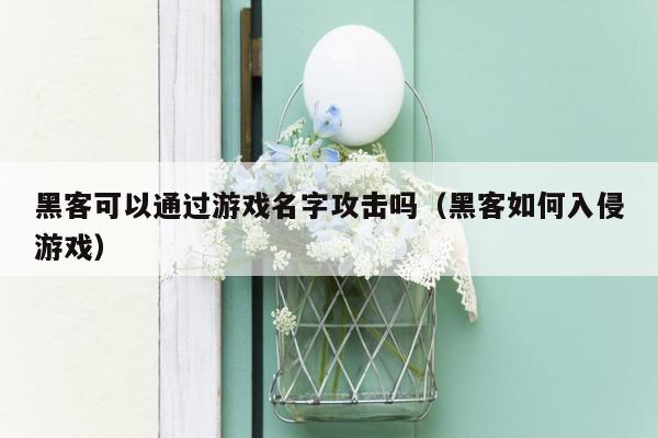 黑客可以通过游戏名字攻击吗（黑客如何入侵游戏）