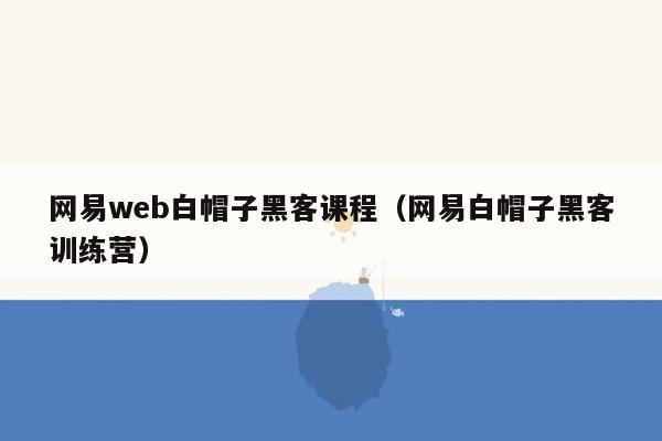 网易web白帽子黑客课程（网易白帽子黑客训练营）