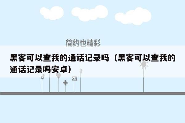 黑客可以查我的通话记录吗（黑客可以查我的通话记录吗安卓）