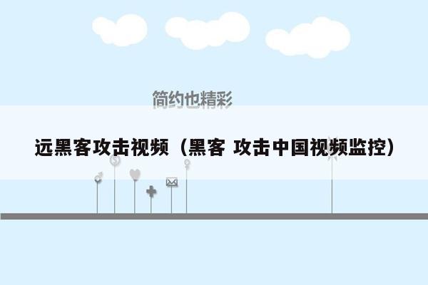 远黑客攻击视频（黑客 攻击中国视频监控）