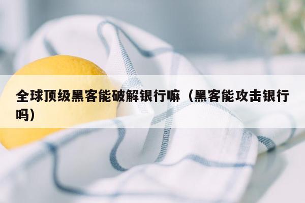 全球顶级黑客能破解银行嘛（黑客能攻击银行吗）