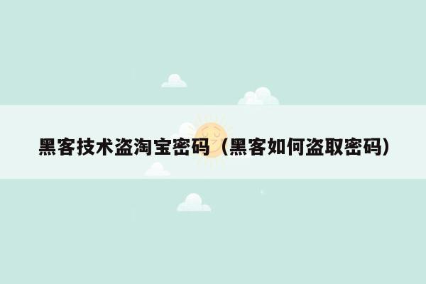 黑客技术盗淘宝密码（黑客如何盗取密码）