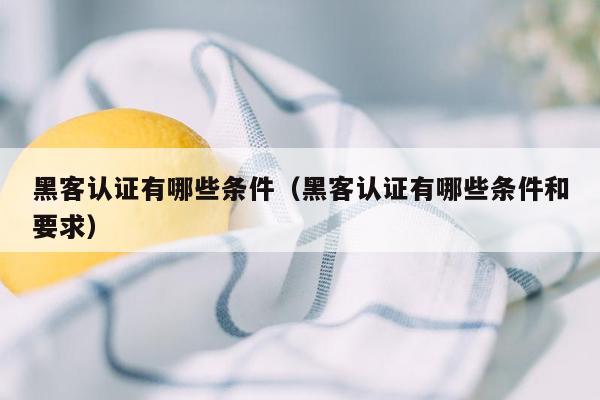 黑客认证有哪些条件（黑客认证有哪些条件和要求）