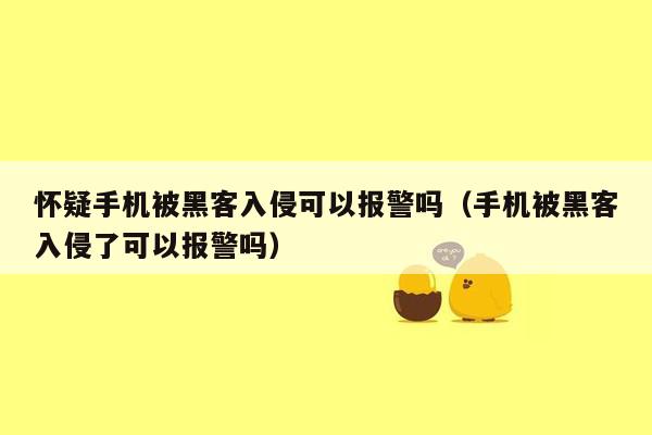 怀疑手机被黑客入侵可以报警吗（手机被黑客入侵了可以报警吗）