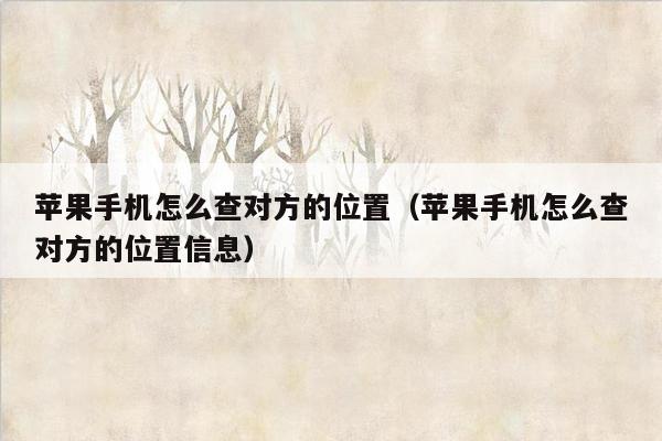 苹果手机怎么查对方的位置（苹果手机怎么查对方的位置信息）