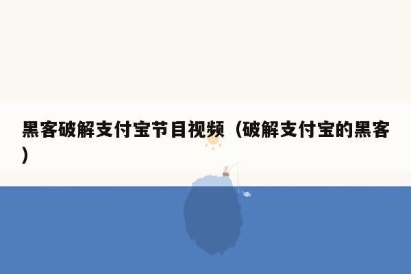 黑客破解支付宝节目视频（破解支付宝的黑客）