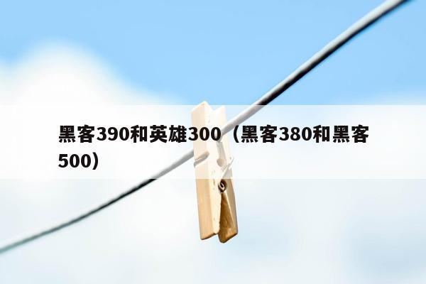 黑客390和英雄300（黑客380和黑客500）