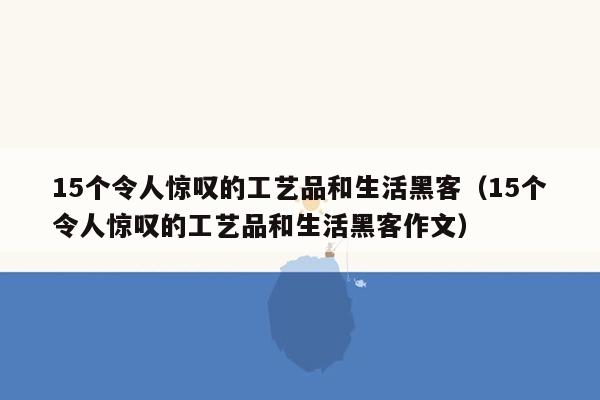 15个令人惊叹的工艺品和生活黑客（15个令人惊叹的工艺品和生活黑客作文）