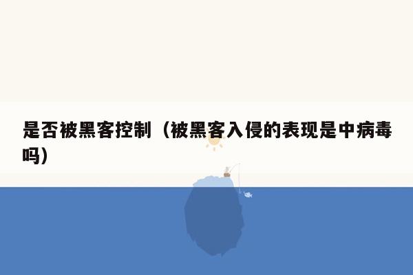 是否被黑客控制（被黑客入侵的表现是中病毒吗）