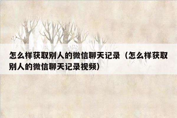 怎么样获取别人的微信聊天记录（怎么样获取别人的微信聊天记录视频）