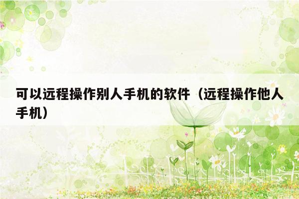 可以远程操作别人手机的软件（远程操作他人手机）