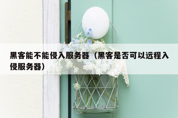 黑客能不能侵入服务器（黑客是否可以远程入侵服务器）