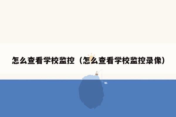 怎么查看学校监控（怎么查看学校监控录像）