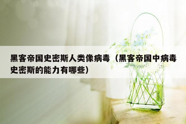 黑客帝国史密斯人类像病毒（黑客帝国中病毒史密斯的能力有哪些）