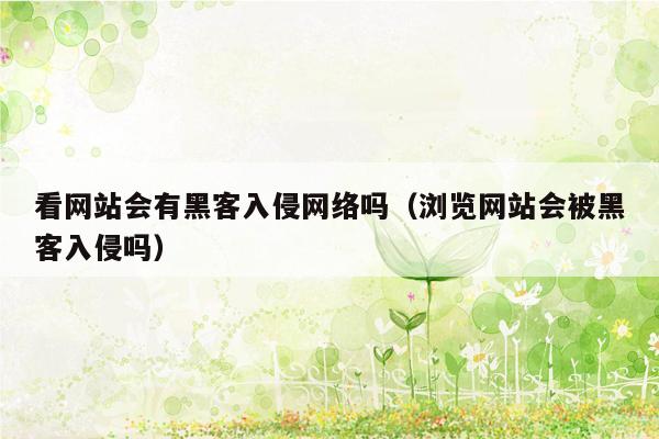 看网站会有黑客入侵网络吗（浏览网站会被黑客入侵吗）