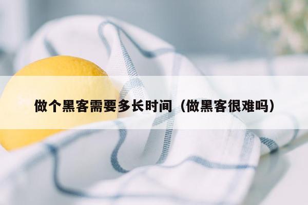 做个黑客需要多长时间（做黑客很难吗）