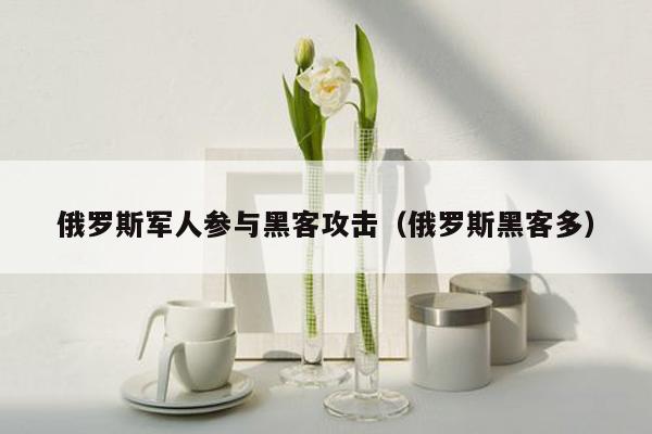 俄罗斯军人参与黑客攻击（俄罗斯黑客多）