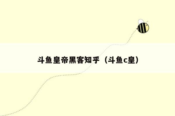 斗鱼皇帝黑客知乎（斗鱼c皇）