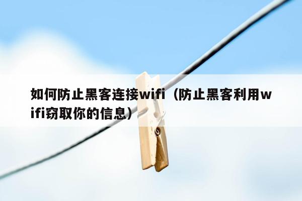 如何防止黑客连接wifi（防止黑客利用wifi窃取你的信息）