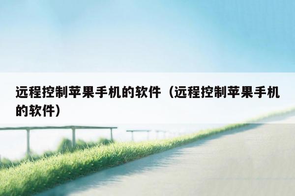 远程控制苹果手机的软件（远程控制苹果手机的软件）