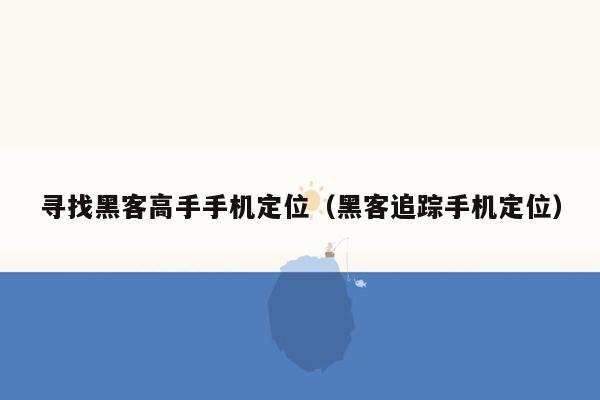 寻找黑客高手手机定位（黑客追踪手机定位）