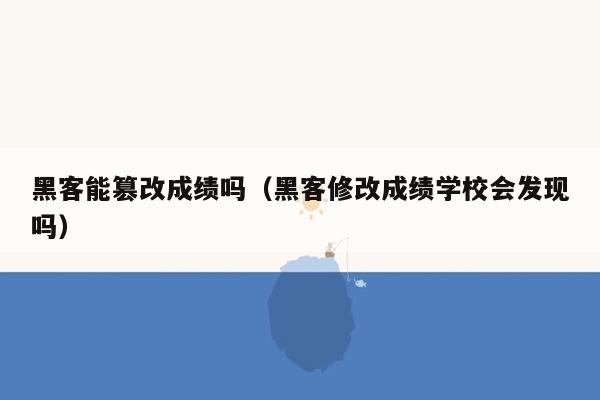 黑客能篡改成绩吗（黑客修改成绩学校会发现吗）