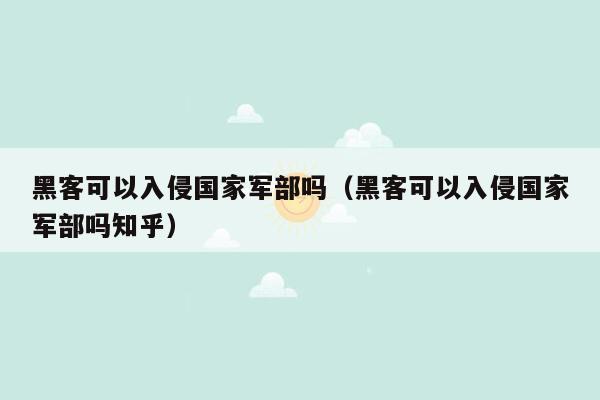 黑客可以入侵国家军部吗（黑客可以入侵国家军部吗知乎）