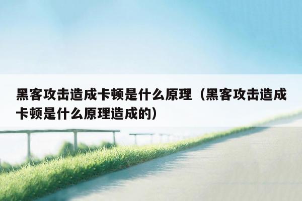 黑客攻击造成卡顿是什么原理（黑客攻击造成卡顿是什么原理造成的）