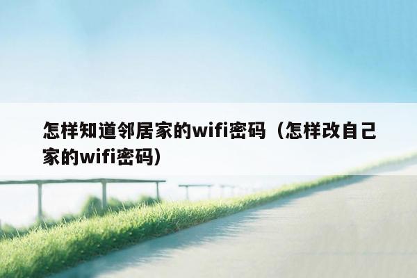 怎样知道邻居家的wifi密码（怎样改自己家的wifi密码）