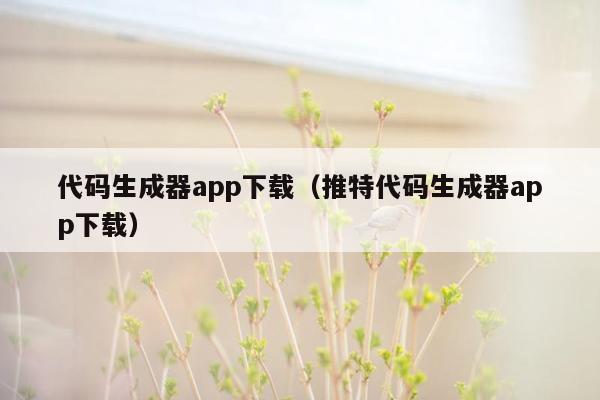 代码生成器app下载（推特代码生成器app下载）