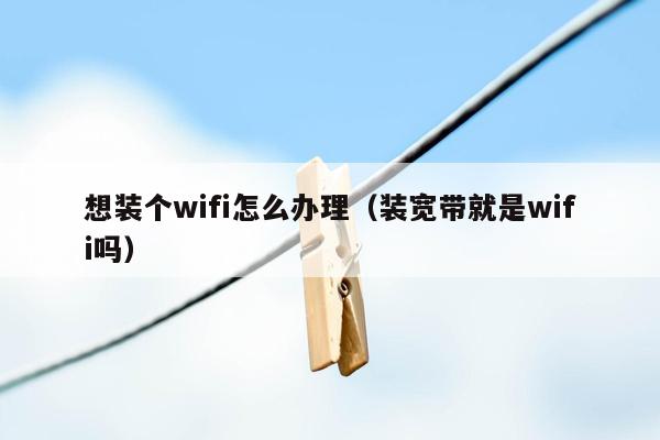 想装个wifi怎么办理（装宽带就是wifi吗）