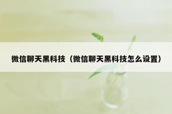 微信聊天黑科技（微信聊天黑科技怎么设置）