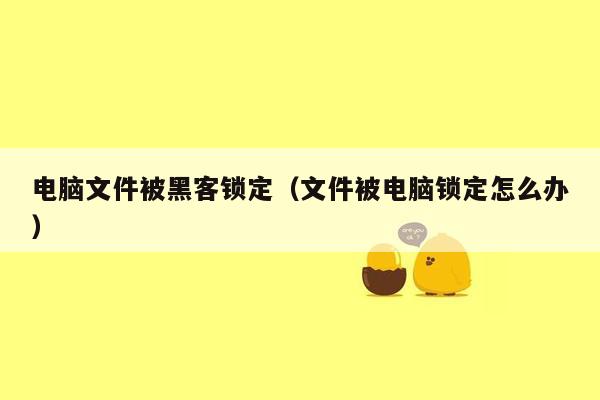 电脑文件被黑客锁定（文件被电脑锁定怎么办）