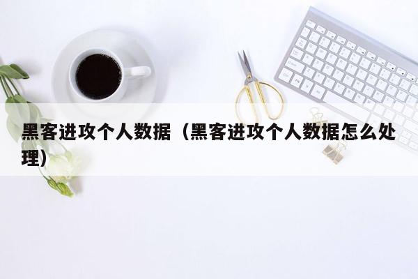 黑客进攻个人数据（黑客进攻个人数据怎么处理）