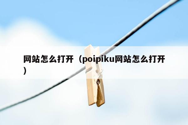 网站怎么打开（poipiku网站怎么打开）