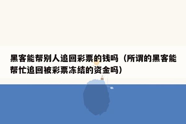 黑客能帮别人追回彩票的钱吗（所谓的黑客能帮忙追回被彩票冻结的资金吗）