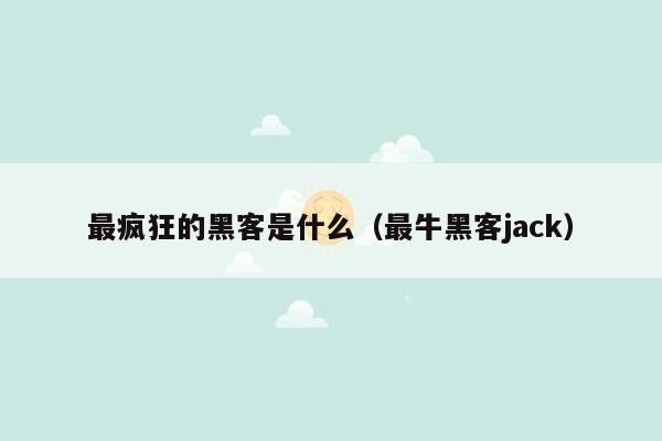 最疯狂的黑客是什么（最牛黑客jack）