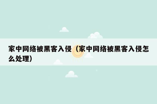 家中网络被黑客入侵（家中网络被黑客入侵怎么处理）