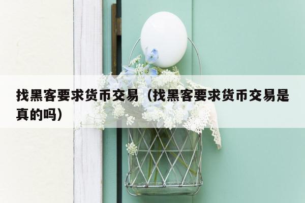 找黑客要求货币交易（找黑客要求货币交易是真的吗）