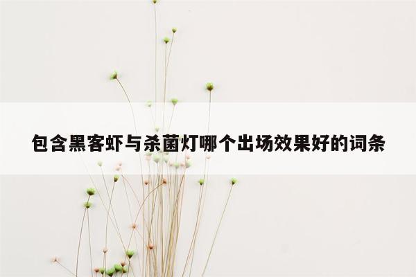 包含黑客虾与杀菌灯哪个出场效果好的词条