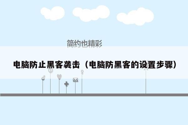 电脑防止黑客袭击（电脑防黑客的设置步骤）