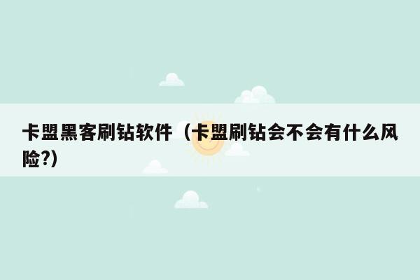 卡盟黑客刷钻软件（卡盟刷钻会不会有什么风险?）