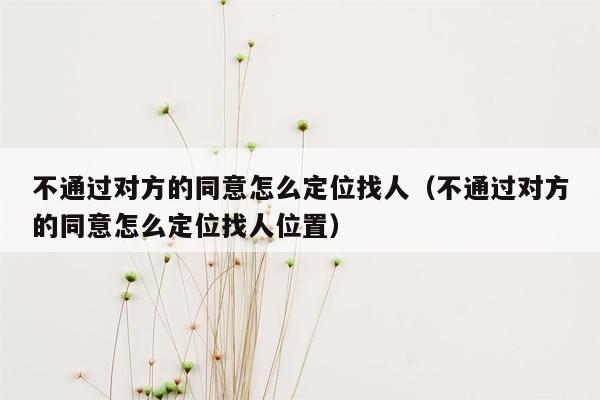 不通过对方的同意怎么定位找人（不通过对方的同意怎么定位找人位置）