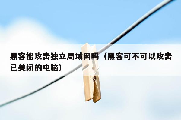 黑客能攻击独立局域网吗（黑客可不可以攻击已关闭的电脑）