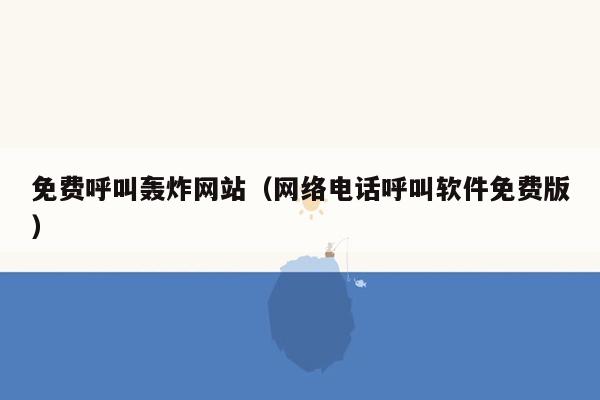 免费呼叫轰炸网站（网络电话呼叫软件免费版）