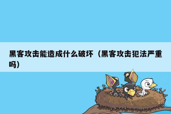 黑客攻击能造成什么破坏（黑客攻击犯法严重吗）