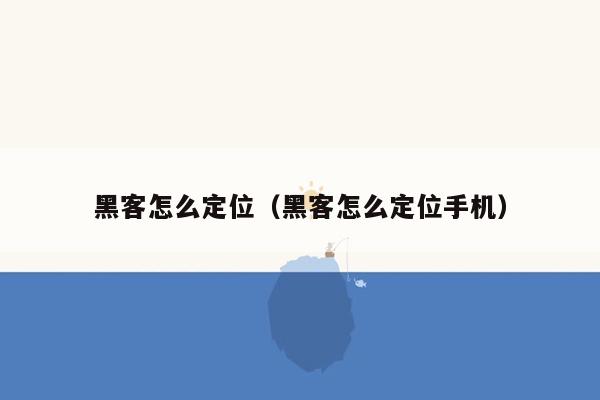 黑客怎么定位（黑客怎么定位手机）